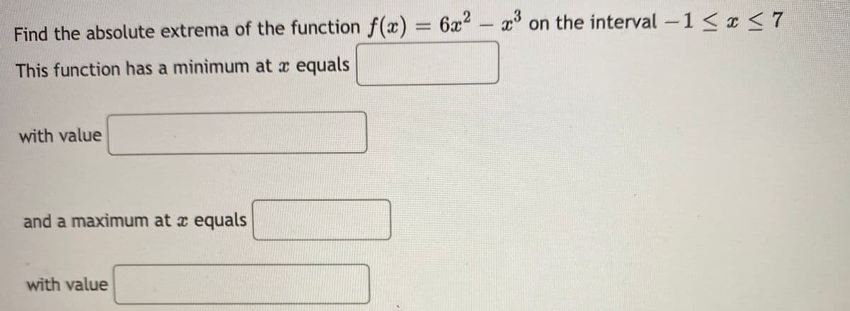 Find the absolute extrema of the function f(x) = 6x2 - x on the interval-1< x < 7
%D
This function has a minimum at x equals
with value
and a maximum at x equals
with value
