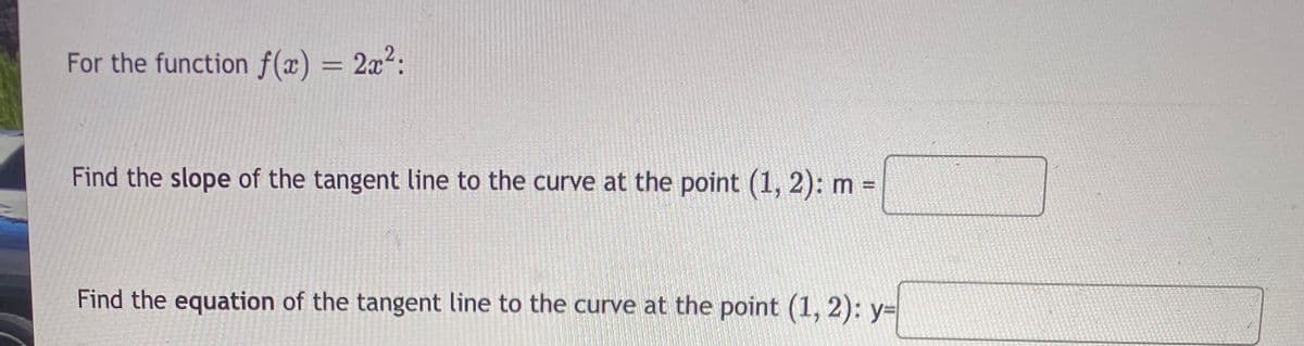 For the function f(x) = 2x²:
Find the slope of the tangent line to the curve at the point (1, 2): m =
Find the equation of the tangent line to the curve at the point (1, 2): y=
