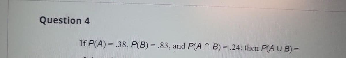 Question 4
If P(A) = .38, P(B) = .83, and P(An B) = .24; then P(A U B) =