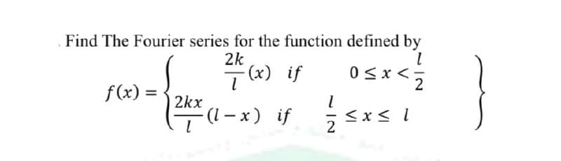 Find The Fourier series for the function defined by
2k
T (x) if
(1 – x) if
0<x<;
2
f(x) =
2kx
<x < l
2
