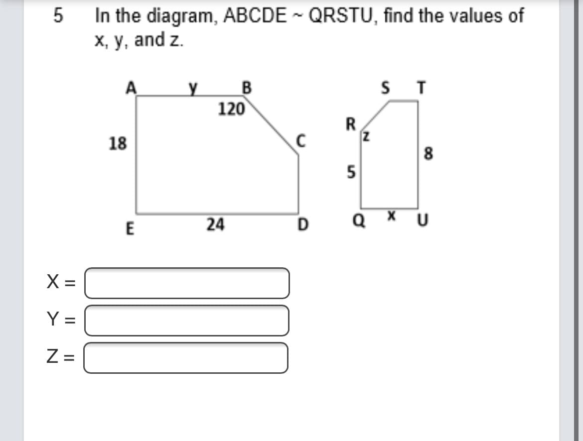 In the diagram, ABCDE - QRSTU, find the values of
х, у, and z.
5
A
S T
120
R
18
8
E
24
D
Y =
Z =
II ||||
X > N

