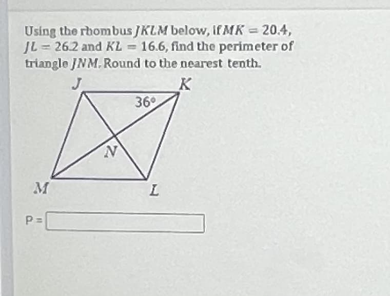 Using the rhombus JKLM below, if MK =
JL = 26.2 and KL = 16.6, find the perimeter of
triangle /NM. Round to the nearest tenth.
20.4,
J.
K
36°
M
