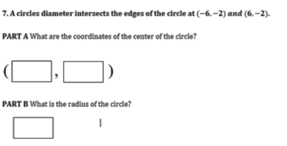 7. A circles diameter intersects the edges of the circle at (-6, –2) and (6,–2).
PART A What are the coordinates of the center of the circle?
PART B What is the radius of the circle?
