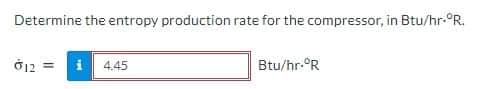 Determine the entropy production rate for the compressor, in Btu/hr-°R.
12
4.45
Btu/hr-°R
