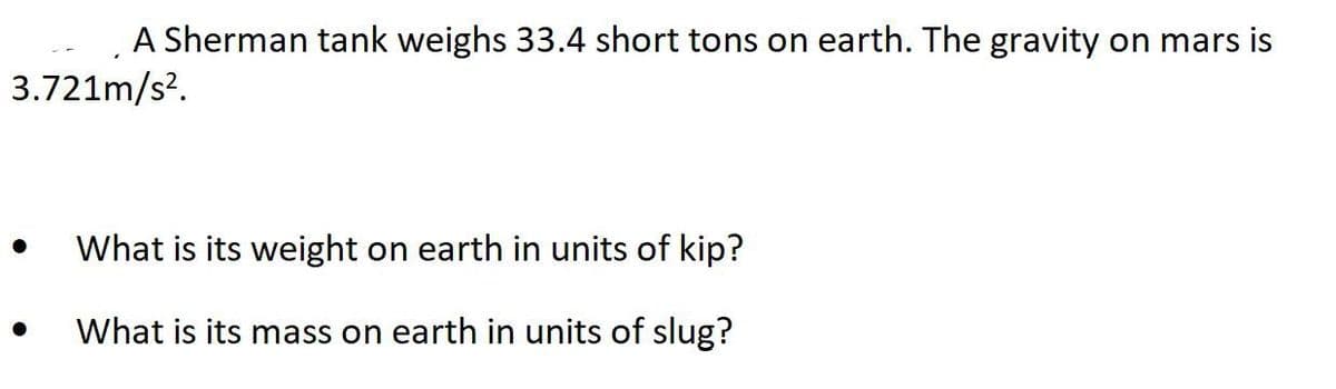 A Sherman tank weighs 33.4 short tons on earth. The gravity on mars is
3.721m/s?.
What is its weight on earth in units of kip?
What is its mass on earth in units of slug?
