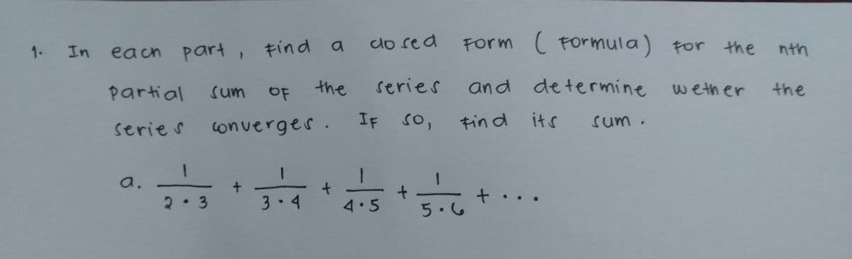 each part,
find a
dosea
Form ( Formula) for the
1. In
nth
partial
sum
OF
the
series
and determine weth er
the
serie s
converges. IF
So,
Fin d its
sum.
1
a.
2.3
3 -4
4.5
5.6
