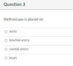 Question 3
Stethoscope is placed on
O aorta
O brachial artery
O carotid artery
O heart
