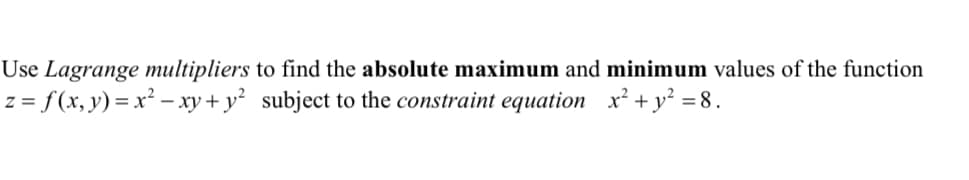 Use Lagrange multipliers
z = f(x, y) = x² − xy + y²
to find the absolute maximum and minimum values of the function
subject to the constraint equation x² + y² = 8.