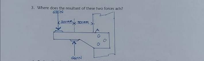 3. Where does the resultant of these two forces acts?
68PN
k300mm
To mm
GcON
