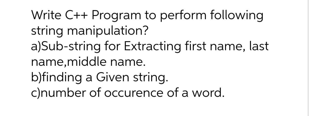 Write C++ Program to perform following
string manipulation?
a)Sub-string for Extracting first name,
name,middle name.
b)finding a Given string.
c)number of occurence of a word.
last
