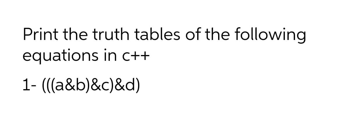 Print the truth tables of the following
equations in C++
1- (((a&b)&c)&d)
