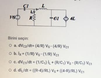 C1
L
VSO
R
4L
Birini seçin:
O a. dVcz/dt= (4/R) Vs- (4/R) Vc1
o b. ly (1/R) Vs-(1/R) VC1
o . dVei/dt = (1/C,) + (R/C) Vs-(R/C) Vci
o d. dl/dt = ((R-4)/RL) Vs+ (4-R)/RL) VC1
