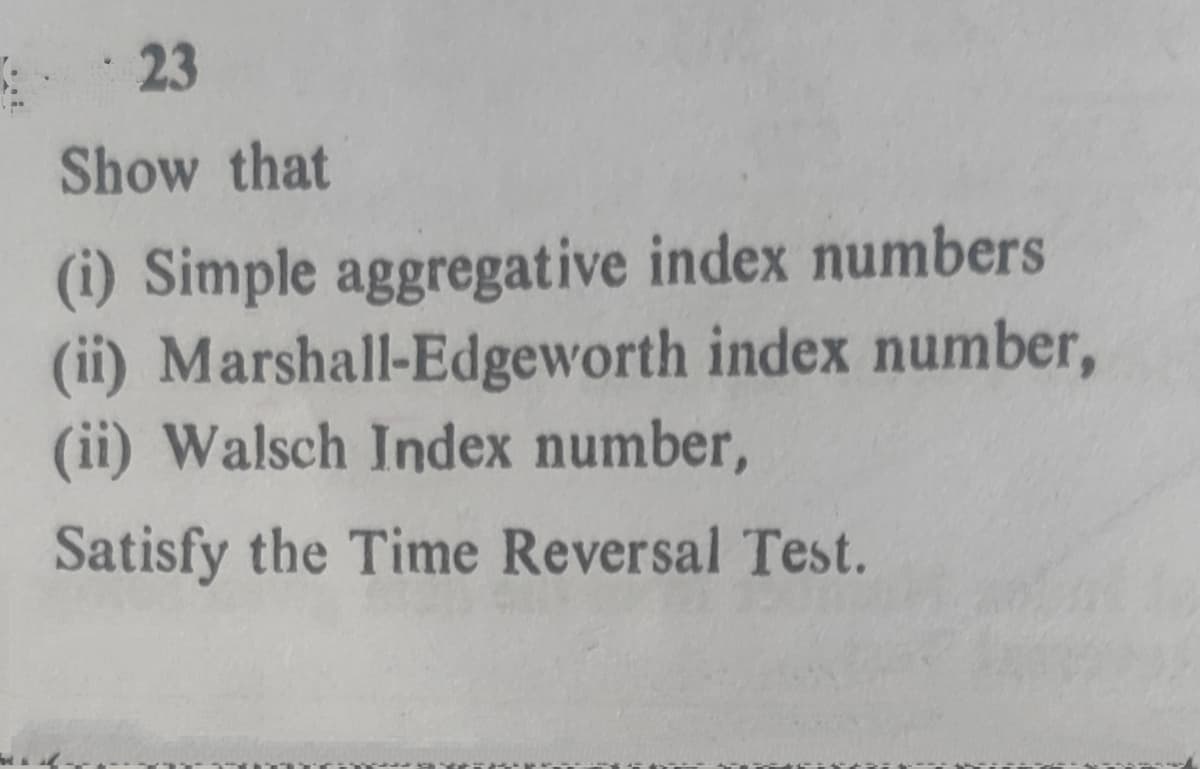 23
Show that
(i) Simple aggregative index numbers
(ii) Marshall-Edgeworth index number,
(ii) Walsch Index number,
Satisfy the Time Reversal Test.
