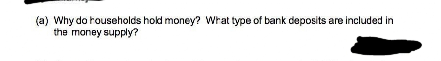 (a) Why do households hold money? What type of bank deposits are included in
the money supply?
