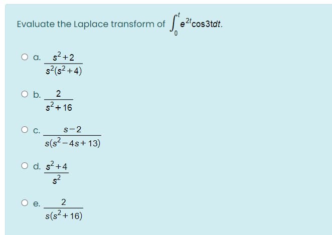 Evaluate the Laplace transform of
T e2cos3tdt.
O a. s?+2
s2(s2 +4)
Ob.
s2 + 16
s-2
s(s? - 4s+ 13)
O d. s?+4
e.
2
s(s?+ 16)
2.
