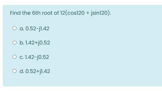 Find the 6th root of 12(cos120 + jsin120).
O a. 0.52-jl.42
O b. 1.42+j0.52
O c. 1.42-j0.52
O d. 0.52+jl.42
