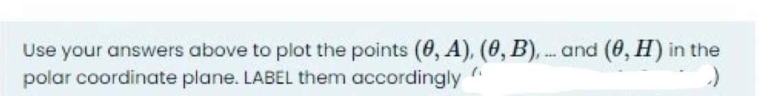 Use your answers above to plot the points (0, A), (0, B), and (8, H) in the
polar coordinate plane. LABEL them accordingly
