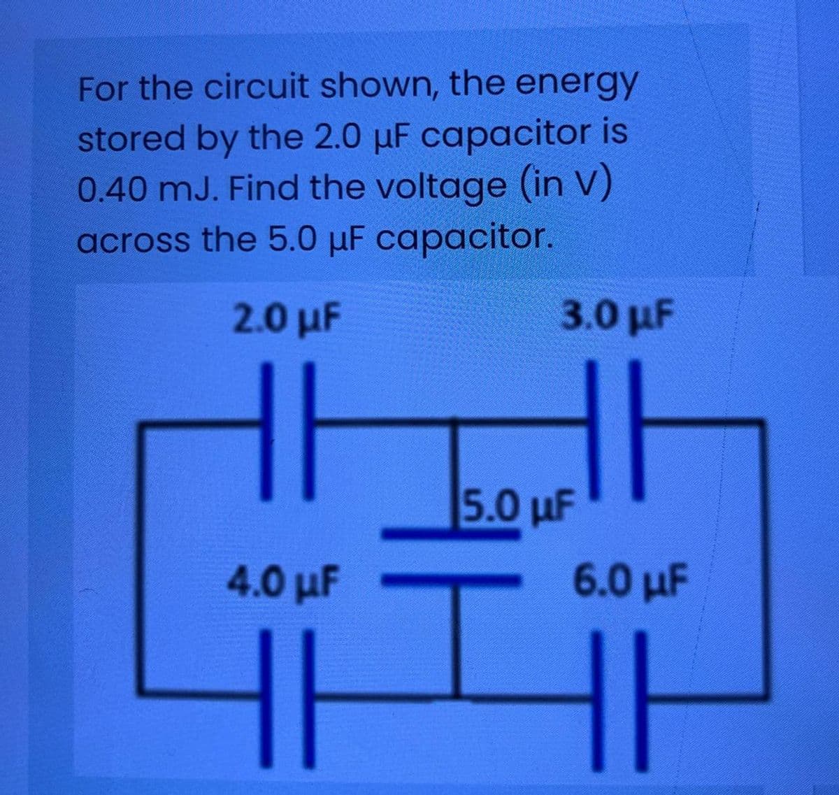 For the circuit shown, the energy
stored by the 2.0 µF capacitor is
0.40 mJ. Find the voltage (in V)
across the 5.0 µF capacitor.
2.0 μ
3.0 μF
5.0 uF
4.0 μF
6.0 µF
