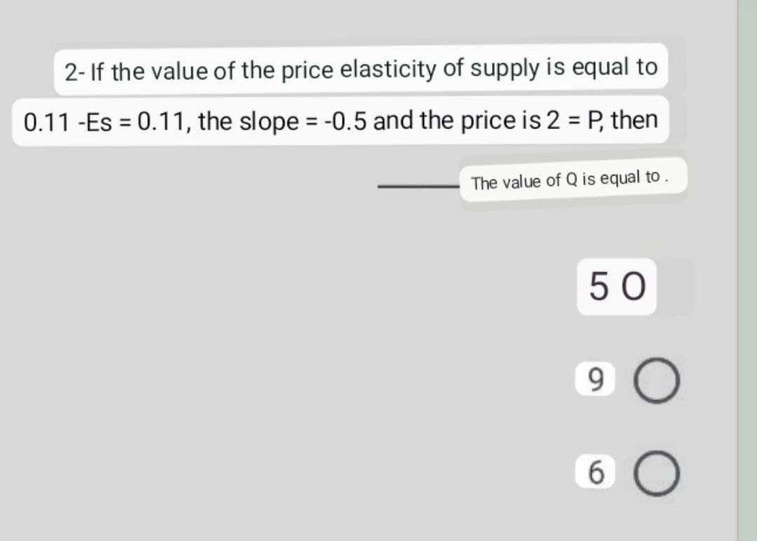2- If the value of the price elasticity of supply is equal to
0.11 -Es = 0.11, the slope = -0.5 and the price is 2 = P, then
The value of Q is equal to .
50
9 O
6 O