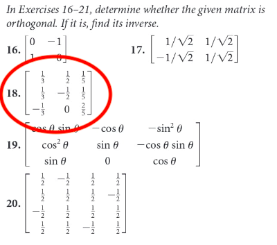 In Exercises 16-21, determine whether the given matrix is
orthogonal. If it is, find its inverse.
0 -1
1/V2 1/V2]
16.
17.
-1/V2 1/V2]
3
18.
1
3
2
5
as A sin
cos e
-sin? 0
cos? e
- cos 0 sin 0
cos e
19.
sin e
sin 0
1
1
2
2
2
2
2
20.
1
2
1
1
2
2
2
2
2
-n -n 215
