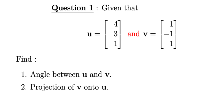 Question 1: Given that
4
u =
3
and v =
-1
-1
1
|
Find :
1. Angle between u and v.
2. Projection of v onto u.
