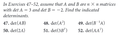 In Exercises 47-52, assume that A and B are n X n matrices
with det A = 3 and det B = -2. Find the indicated
determinants.
47. det (AB)
48. det(A?)
49. det(B'A)
50. det(2A)
51. det(3B")
52. det(AA")
