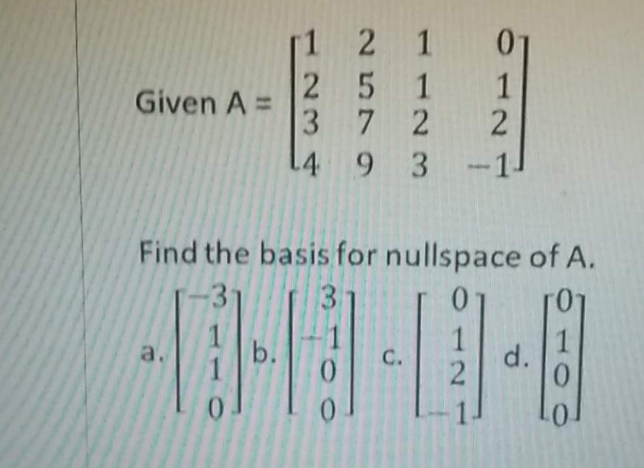 1 2 1
2 5 1
3 7 2
4 9 3
Given A =
-1
Find the basis for nullspace of A.
3
31
01
b.
1
d.
a.
С.
012
100
110
