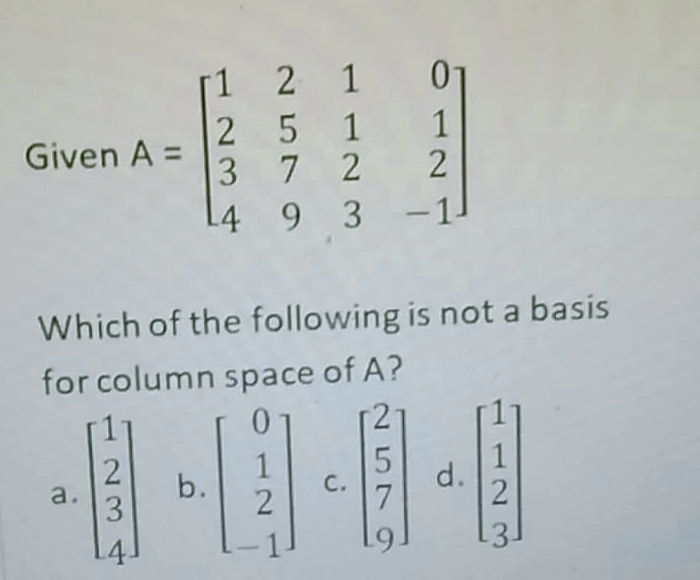 [1 2 1 01
2 5 1 1
3 7 2 2
L4 9 3 -1.
Given A =
Which of the following is not a basis
for column space of A?
目-0-0
b.
2
d.
2
С.
a.
3
.4
