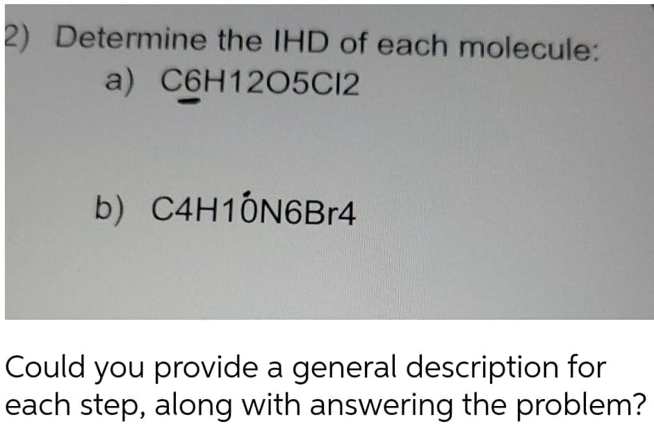 2) Determine the IHD of each molecule:
a) C6H1205C12
b) C4H1ÓN6B14
Could you provide a general description for
each step, along with answering the problem?
