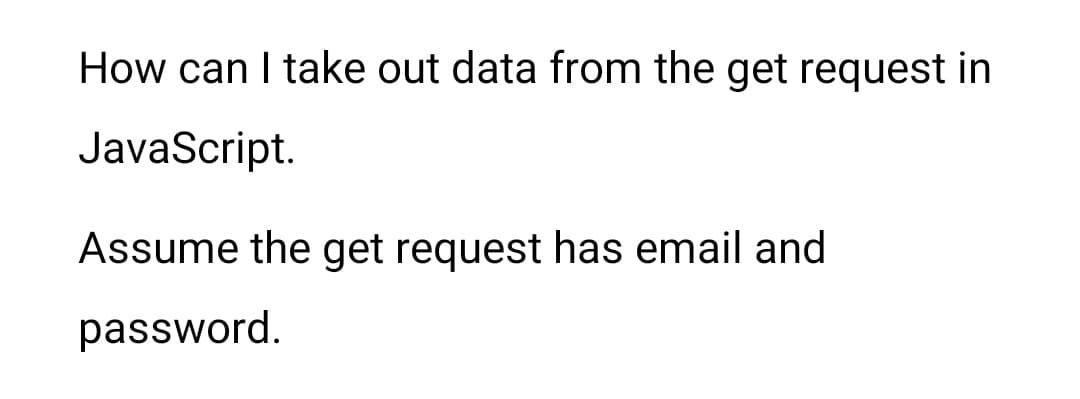 How can I take out data from the get request in
JavaScript.
Assume the get request has email and
password.
