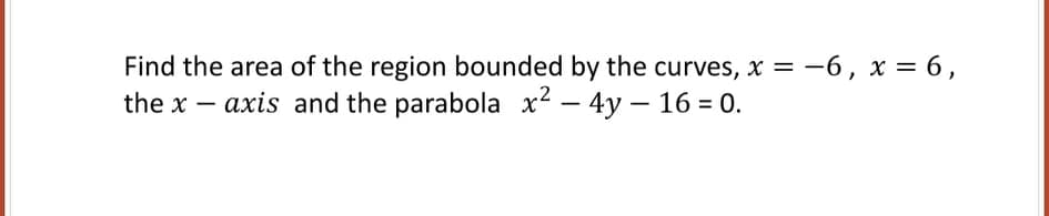 Find the area of the region bounded by the curves, x = -6, x = 6,
the x – axis and the parabola x² – 4y – 16 = 0.
%3D
