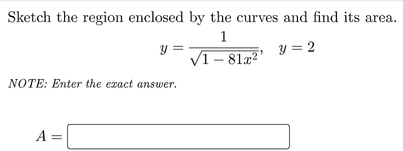 Sketch the region enclosed by the curves and find its area.
1
y = 2
V1 - 81x2'
NOTE: Enter the exact answer.
A =
