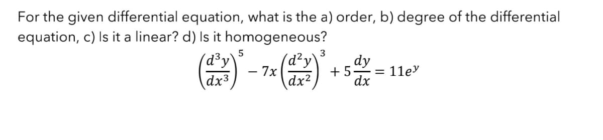 For the given differential equation, what is the a) order, b) degree of the differential
equation, c) Is it a linear? d) Is it homogeneous?
(d²y
- 7x
dx²
(d³y)
dx3
5
3
dy
+5=11ey
dx
