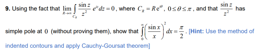 sin z
9. Using the fact that lim |
sin z
e#dz = 0 , where C = Re", 0<OST, and that
has
CR
sin x
simple pole at 0 (without proving them), show that
dx
. [Hint: Use the method of
2
indented contours and apply Cauchy-Goursat theorem]
