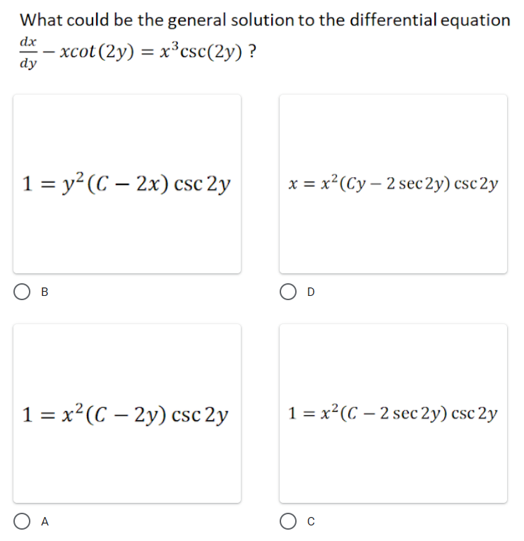 What could be the general solution to the differential equation
dx
- xcot(2y) = x*csc(2y) ?
dy
1 = y² (C – 2x) csc 2y
x = x²(Cy – 2 sec 2y) csc 2y
|
O D
В
1 = x²(C – 2y) csc 2y
1 = x²(C – 2 sec 2y) csc 2y
O A
