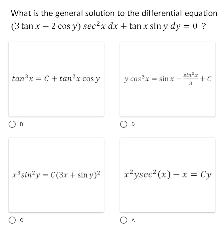 What is the general solution to the differential equation
(3 tan x – 2 cos y) sec?x dx + tan x sin y dy = 0 ?
sin³x
tan³x = C + tan²x cos y
y cos³x = sin x –
+ C
B
O D
x³sin?y = C (3x + sin y)?
x²ysec? (x) – x = Cy
%3D
O A
