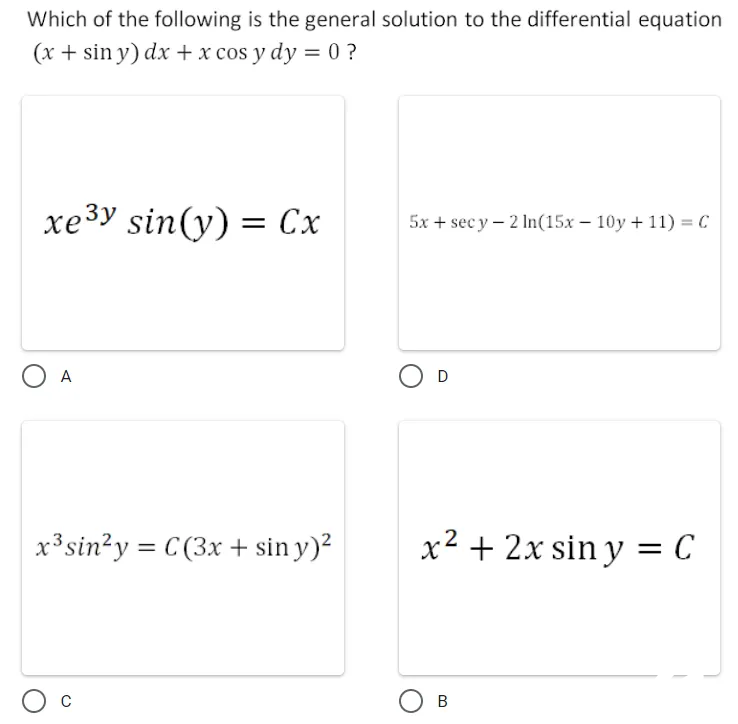 Which of the following is the general solution to the differential equation
(x + sin y) dx + x cos y dy = 0 ?
хеЗy sin(y) 3D Сх
5x + sec y – 2 In(15x – 10y + 11) = C
=
O A
x³sin?y = C (3x + sin y)²
x² + 2x sin y = C
В
