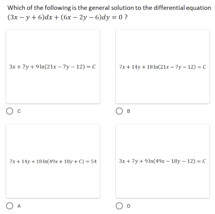 Which of the following is the general solution to the differential equation
(3х — у + 6)dx+ (6х — 2у — 6)dy 3D 0?
Зх + 7у + 9ln(21х— 7у — 12) —С
7x + 14у + 181n(21x — 7у — 12) 3 С
7x + 14у + 18In(49х + 18у + C) %3D 54
Зх + 7у + 9In(49х — 18у- 12) %3DС
O A
O D
B.
