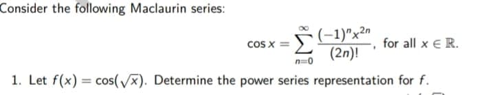 Consider the following Maclaurin series:
(-1)"x2n
(2n)!
cos x =
for all x E R.
n=0
1. Let f(x) = cos(x). Determine the power series representation for f.
