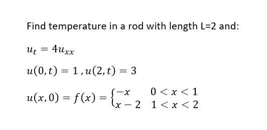 Find temperature in a rod with length L=2 and:
Ut = 4uxx
u(0, t) = 1 ,u(2, t) = 3
S-x
0 < x < 1
u(x,0) = f (x)
= x- 2 1<x< 2
