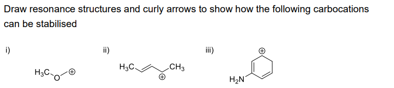Draw resonance structures and curly arrows to show how the following carbocations
can be stabilised
i)
H3C
ii)
H3C.
CH3
iii)
H₂N
(+)
