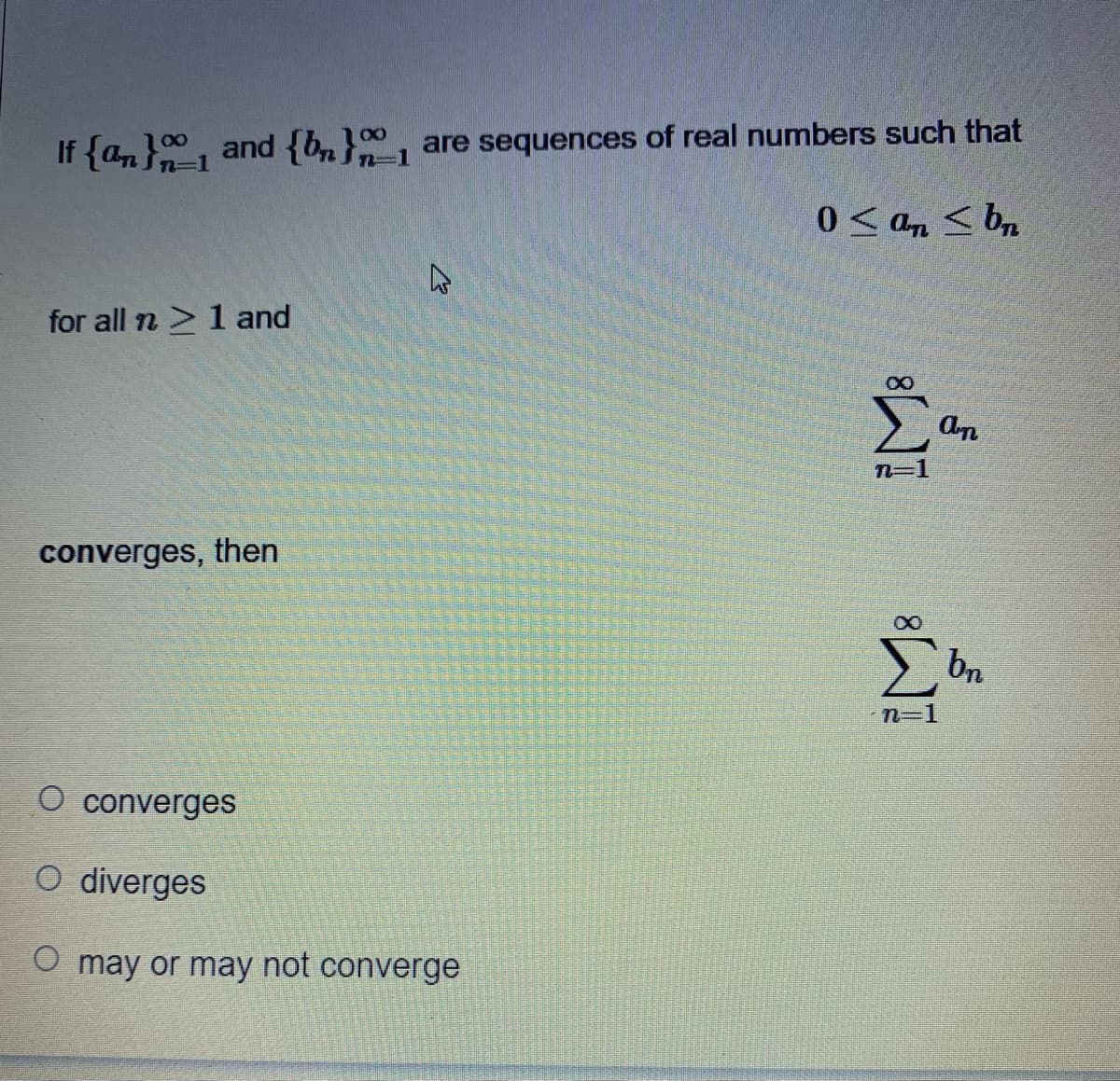 If {an}, and {bn} are sequences of real numbers such that
0 < an < bn
for all n >1 and
converges, then
bn
n=1
O converges
CO diverges
O may or may not converge
