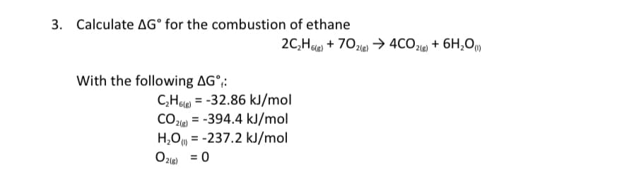 3. Calculate AG° for the combustion of ethane
2C,Hgle) + 702le) → 4CO2(@ + 6H,O»
With the following AG°;:
C,Hgle = -32.86 kJ/mol
CO2le = -394.4 kJ/mol
H,O = -237.2 kJ/mol
%3D
%3D
