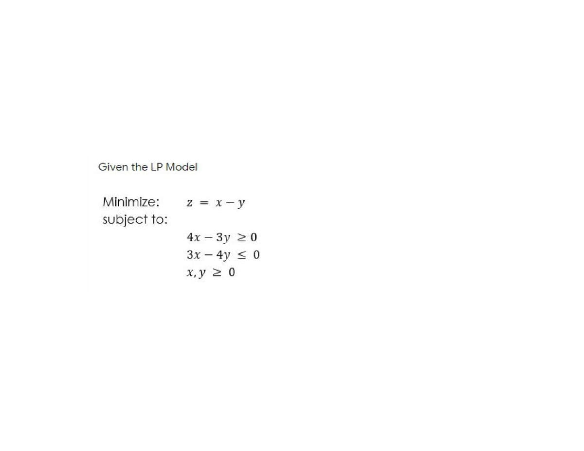 Given the LP Model
Minimize:
z = X- y
subject to:
4х - Зу 20
Зх — 4у < 0
х, у 2 0
