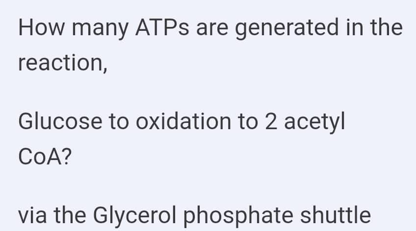 How many ATPs are generated in the
reaction,
Glucose to oxidation to 2 acetyl
CoA?
via the Glycerol phosphate shuttle