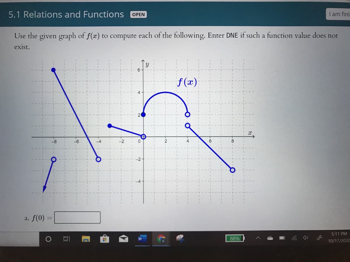 5.1 Relations and Functions
I am fini
OPEN
Use the given graph of f(x) to compute each of the following. Enter DNE if such a function value does not
exist.
f (x)
6.
a. f(0)
5:11 PM
88%
10/17/2020
