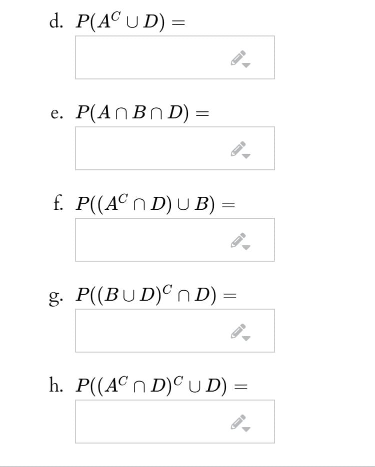 d. P(ACU D) =
e. P(ANBND) =
f. P((ACn D) UB)
g. P((BUD)C n D) =
h. P((AC n D)C UD) =

