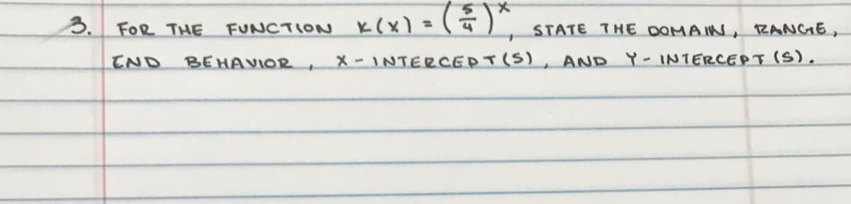 K(x) • ()*.
3. FOR THE
FUNCTION
STATE THE DOMAIN, RANGE,
IND
BEHAVIOR,
X - INTERCEPT(S)
Y-INTERCEPT (S).
AND
