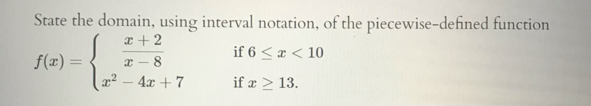 State the domain, using interval notation, of the piecewise-defined function
x + 2
if 6 < x < 10
f(x) =
x - 8
x2 - 4x + 7
if x > 13.
