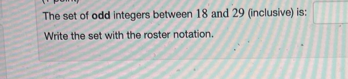 The set of odd integers between 18 and 29 (inclusive) is:
Write the set with the roster notation.